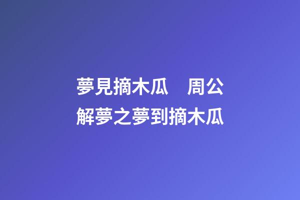 夢見摘木瓜　周公解夢之夢到摘木瓜